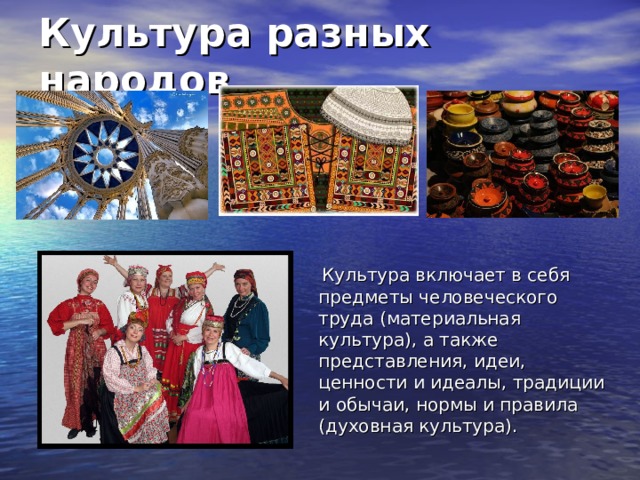 Культура разных народов  Культура включает в себя предметы человеческого труда (материальная культура), а также представления, идеи, ценности и идеалы, традиции и обычаи, нормы и правила (духовная культура). 