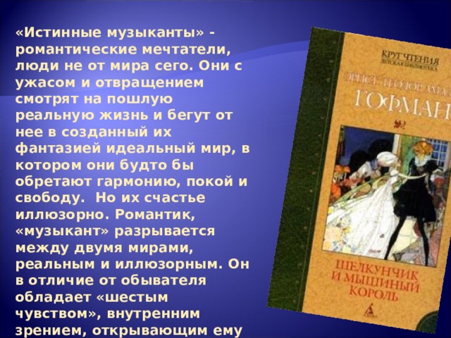 «Истинные музыканты» - романтические мечтатели, люди не от мира сего. Они с ужасом и отвращением смотрят на пошлую реальную жизнь и бегут от нее в созданный их фантазией идеальный мир, в котором они будто бы обретают гармонию, покой и свободу. Но их счастье иллюзорно. Романтик, «музыкант» разрывается между двумя мирами, реальным и иллюзорным. Он в отличие от обывателя обладает «шестым чувством», внутренним зрением, открывающим ему глубокую тайну природы, ее поэзию. Выразить этот поэтический дух природы призвано искусство. 