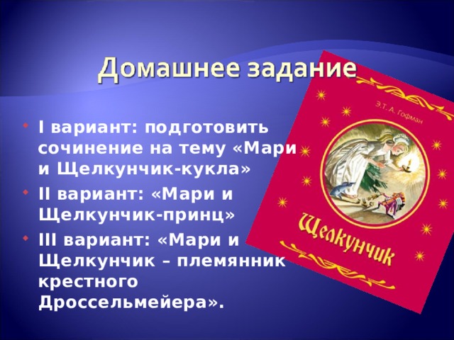 I вариант: подготовить c очинение на тему «Мари и Щелкунчик-кукла» II вариант: «Мари и Щелкунчик-принц» III вариант: «Мари и Щелкунчик – племянник крестного Дроссельмейера». 