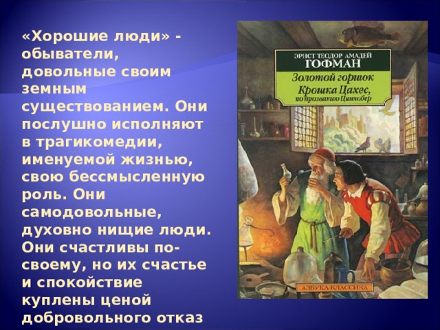 «Хорошие люди» - обыватели, довольные своим земным существованием. Они послушно исполняют в трагикомедии, именуемой жизнью, свою бессмысленную роль. Они самодовольные, духовно нищие люди. Они счастливы по-своему, но их счастье и спокойствие куплены ценой добровольного отказ от своего ценного, с точки зрения автора, прежде всего от свободы красоты 