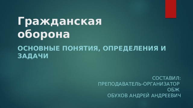 Гражданская оборона основные понятия, определения и задачи Составил: Преподаватель-организатор ОБЖ Обухов Андрей Андреевич 