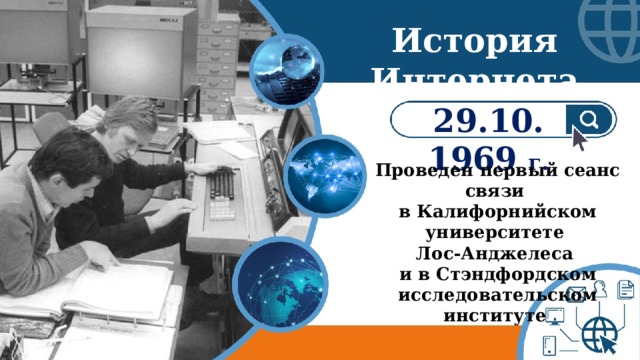 История Интернета 29.10. 1969 г. Проведен первый сеанс связи  в Калифорнийском университете Лос-Анджелеса и в Стэндфордском исследовательском институте 