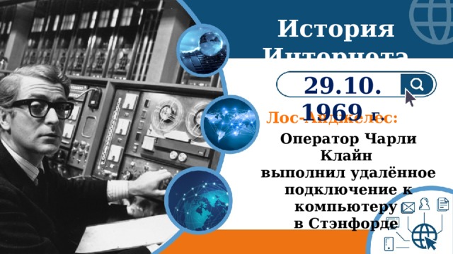 История Интернета 29.10. 1969 г. Лос-Анджелес: Оператор Чарли Клайн выполнил удалённое  подключение к компьютеру в Стэнфорде 