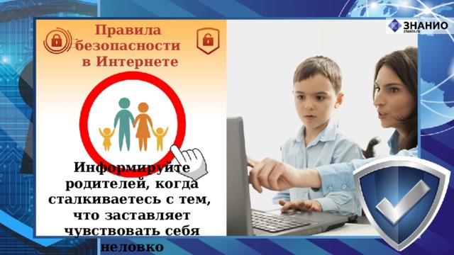 Правила безопасности в Интернете Информируйте родителей, когда сталкиваетесь с тем, что заставляет чувствовать себя неловко 