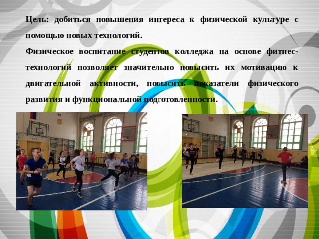 Цель: добиться повышения интереса к физической культуре с помощью новых технологий. Физическое воспитание студентов колледжа на основе фитнес-технологий позволяет значительно повысить их мотивацию к двигательной активности, повысить показатели физического развития и функциональной подготовленности. 