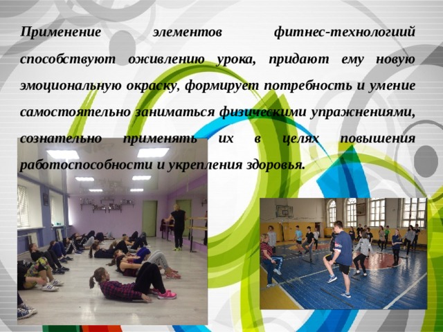 Применение элементов фитнес-технологиий способствуют оживлению урока, придают ему новую эмоциональную окраску ,  формирует потребность и умение самостоятельно заниматься физическими упражнениями, сознательно применять их в целях повышения работоспособности и укрепления здоровья. 