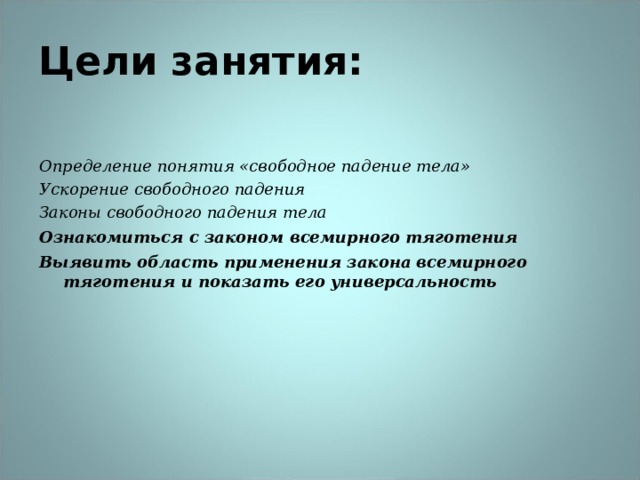 Цели занятия: Определение понятия «свободное падение тела» Ускорение свободного падения Законы свободного падения тела Ознакомиться с законом всемирного тяготения Выявить область применения закона всемирного тяготения и показать его универсальность  