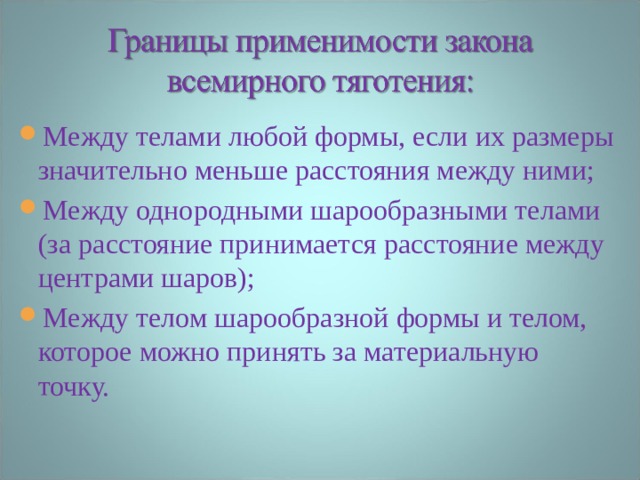 Между телами любой формы, если их размеры значительно меньше расстояния между ними; Между однородными шарообразными телами (за расстояние принимается расстояние между центрами шаров); Между телом шарообразной формы и телом, которое можно принять за материальную точку. 