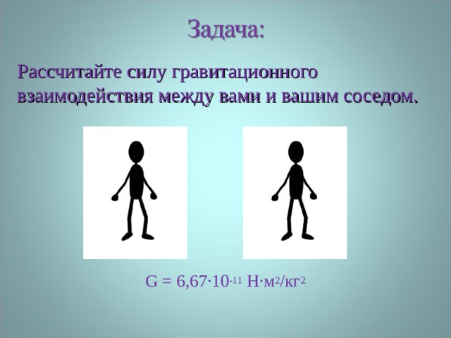 Рассчитайте силу гравитационного взаимодействия между вами и вашим соседом.  F – ? G = 6,67∙10 -11 Н∙м 2 /кг 2 