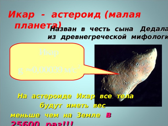 Икар - астероид (малая планета)    Назван в честь сына Дедала из древнегреческой мифологии  На астероиде Икар все тела  будут иметь вес меньше чем на Земле  в 25600 раз!!! 
