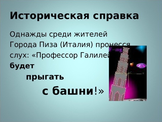 Историческая справка Однажды среди жителей Города Пиза (Италия) пронесся слух: «Профессор Галилей будет   прыгать     с башни !» 