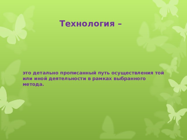 Технология –  это детально прописанный путь осуществления той или иной деятельности в рамках выбранного метода. 