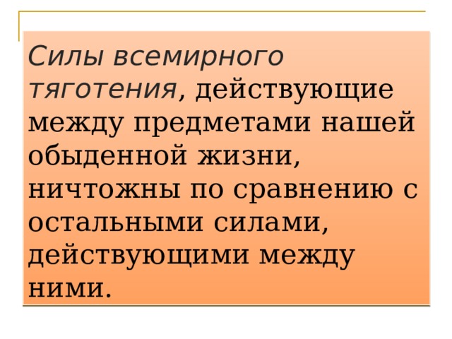 Силы всемирного тяготения , действующие между предметами нашей обыденной жизни, ничтожны по сравнению с остальными силами, действующими между ними.  