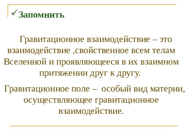 Запомнить  Гравитационное взаимодействие – это взаимодействие ,свойственное всем телам Вселенной и проявляющееся в их взаимном притяжении друг к другу.   Гравитационное поле – особый вид материи, осуществляющее гравитационное взаимодействие. 