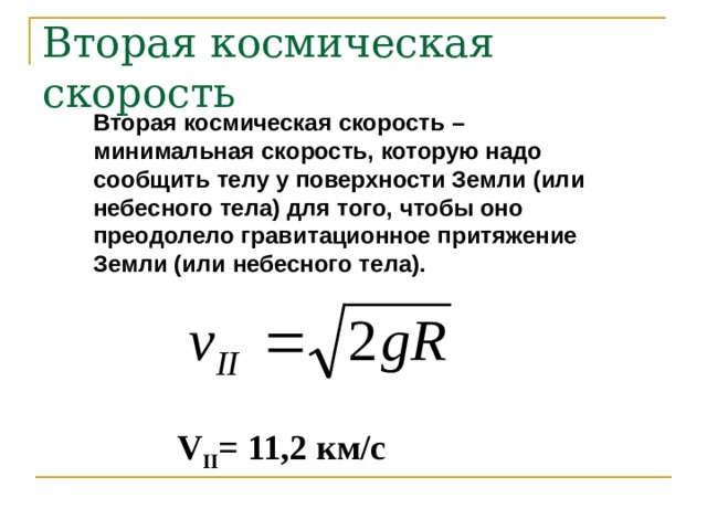 Вторая космическая скорость Вторая космическая скорость – минимальная скорость, которую надо сообщить телу у поверхности Земли (или небесного тела) для того, чтобы оно преодолело гравитационное притяжение Земли (или небесного тела). V II = 11,2 км/с 