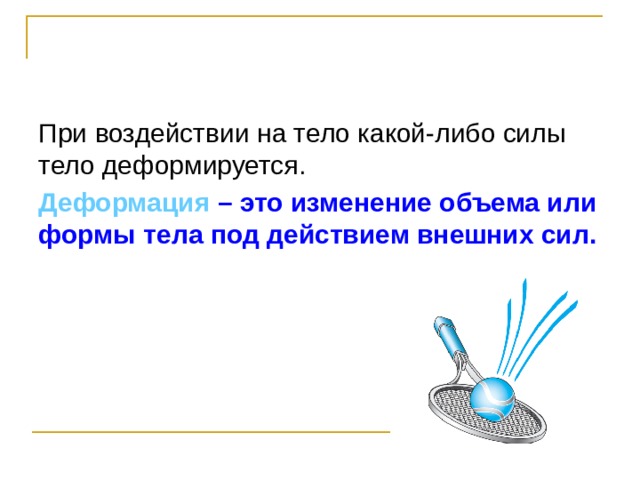 При воздействии на тело какой-либо силы тело деформируется. Деформация – это изменение объема или формы тела под действием внешних сил. 