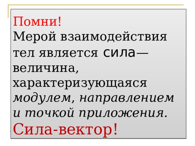 Помни!  Мерой взаимодействия тел является сила —величина, характеризующаяся модулем , направлением и точкой приложения.  Сила-вектор! 