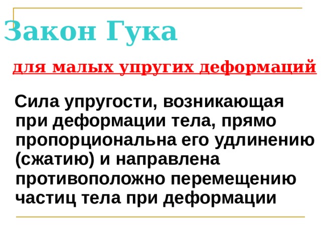 Закон Гука   для малых упругих деформаций  Сила упругости, возникающая при деформации тела, прямо пропорциональна его удлинению (сжатию) и направлена противоположно перемещению частиц тела при деформации 