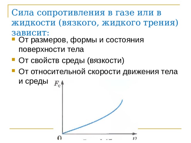 Сила сопротивления в газе или в жидкости (вязкого, жидкого трения) зависит: От размеров, формы и состояния поверхности тела От свойств среды (вязкости) От относительной скорости движения тела и среды 