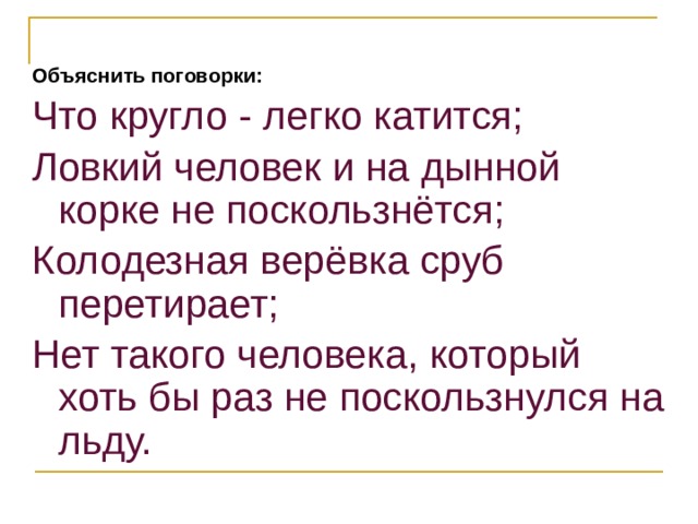 Объяснить поговорки: Что кругло - легко катится; Ловкий человек и на дынной корке не поскользнётся; Колодезная верёвка сруб перетирает; Нет такого человека, который хоть бы раз не поскользнулся на льду. 