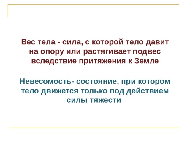 Вес тела - сила, с которой тело давит на опору или растягивает подвес вследствие притяжения к Земле   Невесомость- состояние, при котором тело движется только под действием силы тяжести 