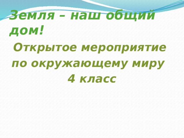 Земля – наш общий дом! Открытое мероприятие по окружающему миру 4 класс 