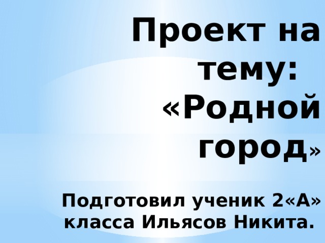 Проект на тему:  «Родной город »   Подготовил ученик 2«А» класса Ильясов Никита. 