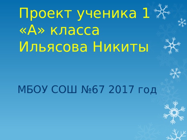 Проект ученика 1 «А» класса Ильясова Никиты МБОУ СОШ №67 2017 год 