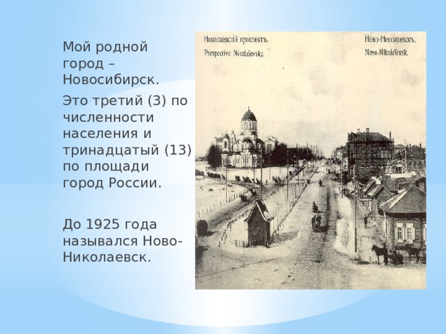 Мой родной город – Новосибирск. Это третий (3) по численности населения и тринадцатый (13) по площади город России. До 1925 года назывался Ново-Николаевск. 