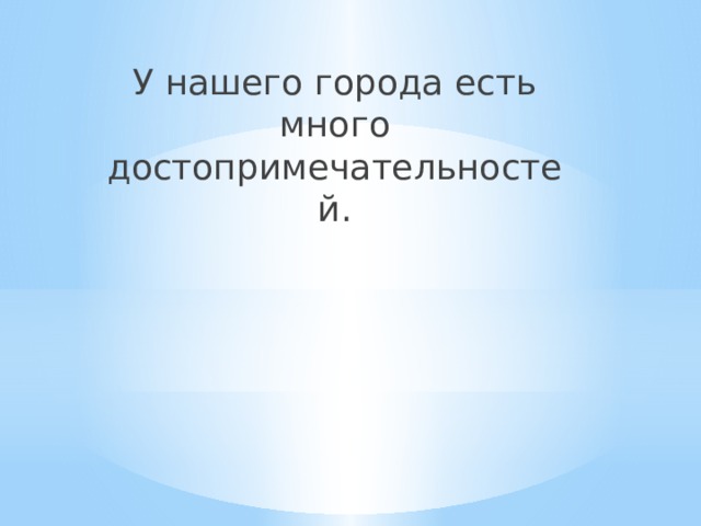 У нашего города есть много достопримечательностей. 