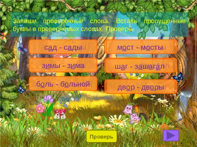 Запиши проверочные слова. Вставь пропущенные буквы в проверяемых словах. Проверь. …… .. – с..ды …… .. – м..сты м о ст - м о сты с а д - с а ды …… .. – заш..гал …… .. – з..ма з и мы - з и ма ш а г - з а ш а г á л …… .. – б..льной б о ль - б о льной …… .. – дв..ры дв о р - дв о ры Проверь 