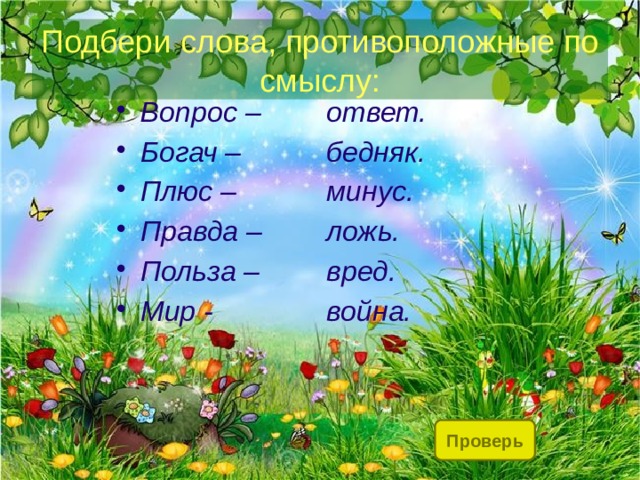Подбери слова, противоположные по смыслу: ответ. Вопрос – Богач – Плюс – Правда – Польза – Мир - бедняк. минус. ложь. вред. война. Проверь 