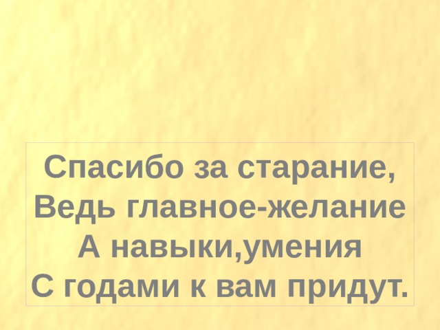 Спасибо за старание, Ведь главное-желание А навыки,умения С годами к вам придут. 
