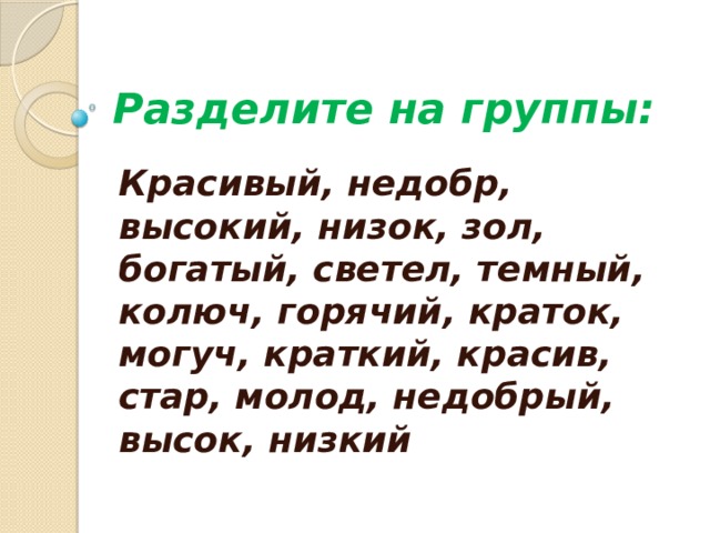 Разделите на группы: Красивый, недобр, высокий, низок, зол, богатый, светел, темный, колюч, горячий, краток, могуч, краткий, красив, стар, молод, недобрый, высок, низкий 