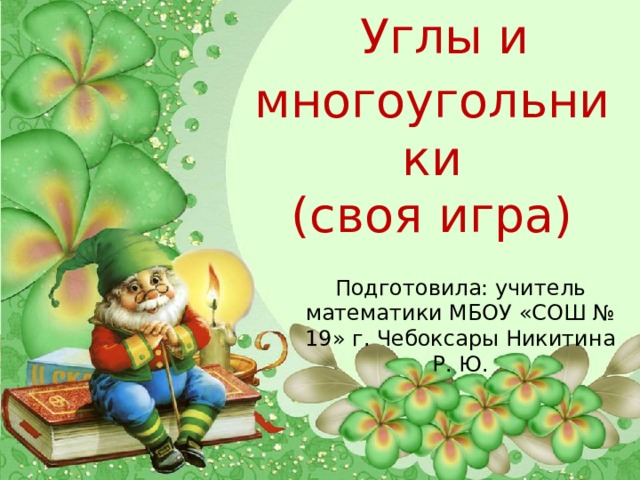  Углы и многоугольники  (своя игра) Подготовила: учитель математики МБОУ «СОШ № 19» г. Чебоксары Никитина Р. Ю. 