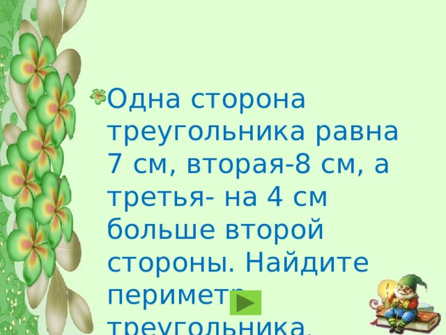 Одна сторона треугольника равна 7 см, вторая-8 см, а третья- на 4 см больше второй стороны. Найдите периметр треугольника . Ответ: 27 см 