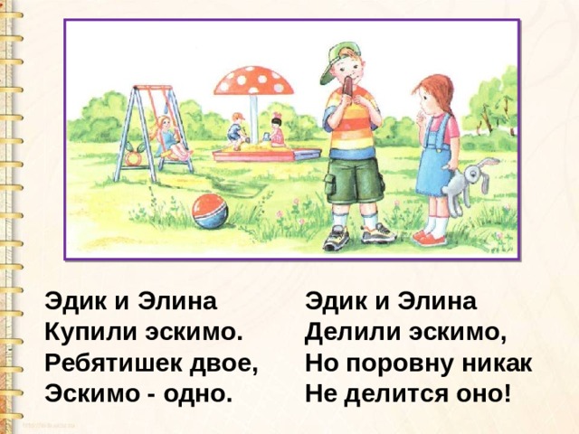 Эдик и Элина Купили эскимо. Ребятишек двое, Эскимо - одно. Эдик и Элина Делили эскимо, Но поровну никак Не делится оно! 