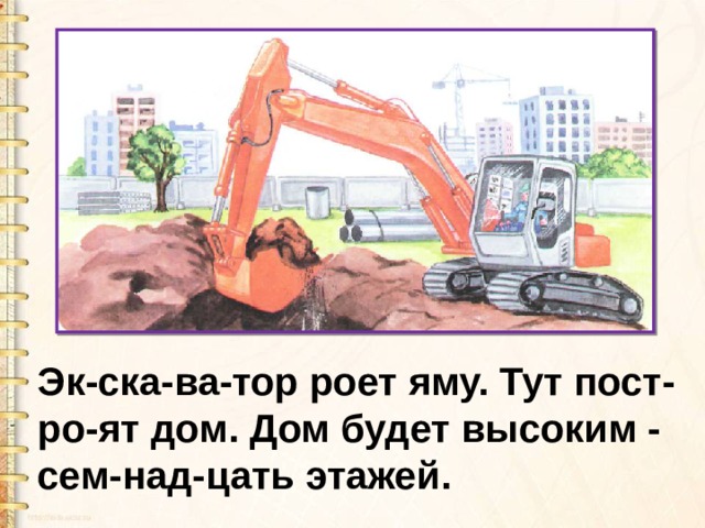 Эк-ска-ва-тор роет яму. Тут пост-ро-ят дом. Дом будет высоким - сем-над-цать этажей. 