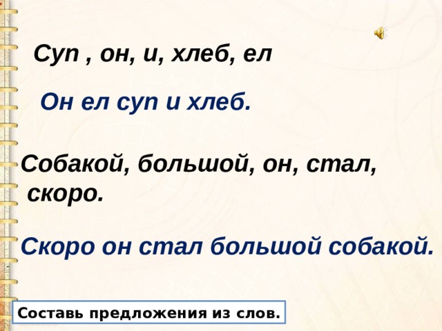 Суп , он, и, хлеб, ел Он ел суп и хлеб. Собакой, большой, он, стал,  скоро. Скоро он стал большой собакой. Составь предложения из слов. 