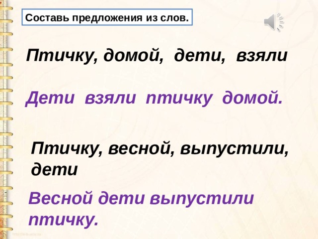 Составь предложения из слов. Птичку, домой, дети, взяли Дети взяли птичку домой. Птичку, весной, выпустили, дети Весной дети выпустили птичку. 