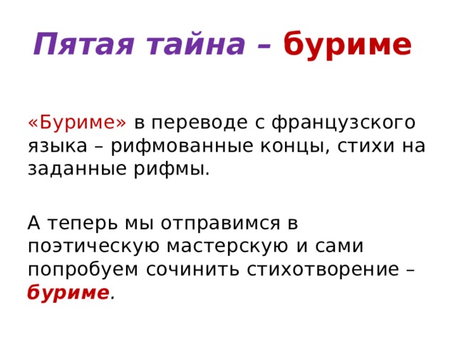 Пятая тайна – буриме «Буриме» в переводе с французского языка – рифмованные концы, стихи на заданные рифмы. А теперь мы отправимся в поэтическую мастерскую  и сами попробуем  сочинить стихотворение – буриме . 