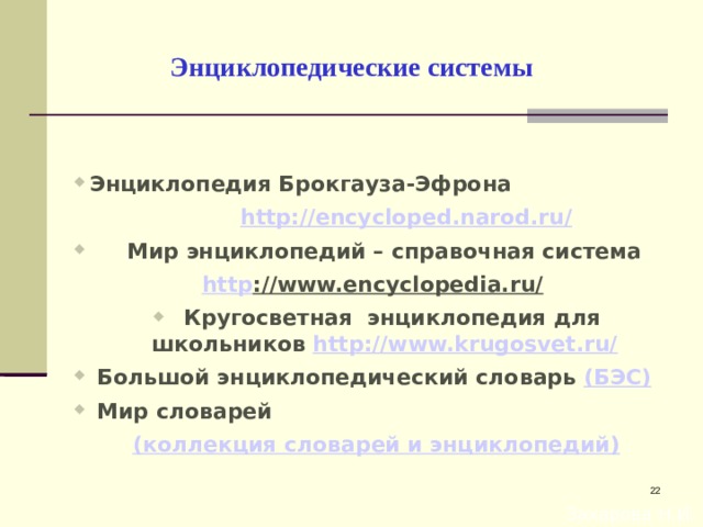 Энциклопедические системы Энциклопедия Брокгауза-Эфрона  http://encycloped.narod.ru/   Мир энциклопедий – справочная система http ://www.encyclopedia.ru/   Кругосветная энциклопедия для школьников http://www.krugosvet.ru/  Большой энциклопедический словарь (БЭС)  Мир словарей (коллекция словарей и энциклопедий)    Захарова Н.И.