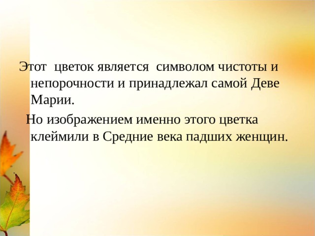 Этот цветок является символом чистоты и непорочности и принадлежал самой Деве Марии.  Но изображением именно этого цветка клеймили в Средние века падших женщин. 