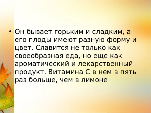 Он бывает горьким и сладким, а его плоды имеют разную форму и цвет. Славится не только как своеобразная еда, но еще как ароматический и лекарственный продукт. Витамина С в нем в пять раз больше, чем в лимоне 
