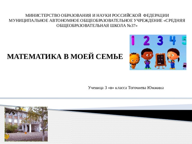  МИНИСТЕРСТВО ОБРАЗОВАНИЯ И НАУКИ РОССИЙСКОЙ ФЕДЕРАЦИИ МУНИЦИПАЛЬНОЕ АВТОНОМНОЕ ОБЩЕОБРАЗОВАТЕЛЬНОЕ УЧРЕЖДЕНИЕ «СРЕДНЯЯ ОБЩЕОБРАЗОВАТЕЛЬНАЯ ШКОЛА №37» ПРОИЗВОДСТВА МАТЕМАТИКА В МОЕЙ СЕМЬЕ Ученица 3 «в» класса Тогочиева Юмжина  