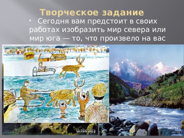 Творческое задание   Сегодня вам предстоит в своих работах изобразить мир севера или мир юга — то, что произвело на вас наибольшее впечатление. 