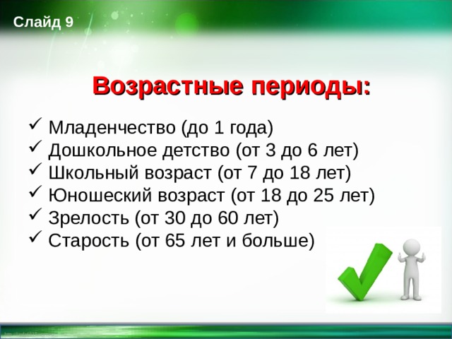 Слайд 9 Возрастные периоды:   Младенчество (до 1 года)  Дошкольное детство (от 3 до 6 лет)  Школьный возраст (от 7 до 18 лет)  Юношеский возраст (от 18 до 25 лет)  Зрелость (от 30 до 60 лет)  Старость (от 65 лет и больше)  