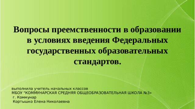 Вопросы преемственности в образовании в условиях введения Федеральных государственных образовательных стандартов. выполнила учитель начальных классов МБОУ 