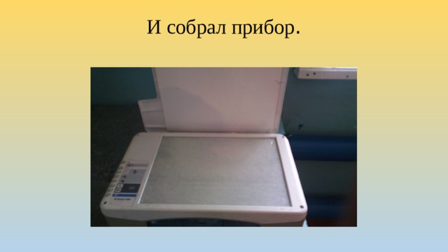 И собрал прибор .   