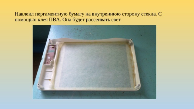 Наклеил пергаментную бумагу на внутреннюю сторону стекла. С помощью клея ПВА. Она будет рассеивать свет. 